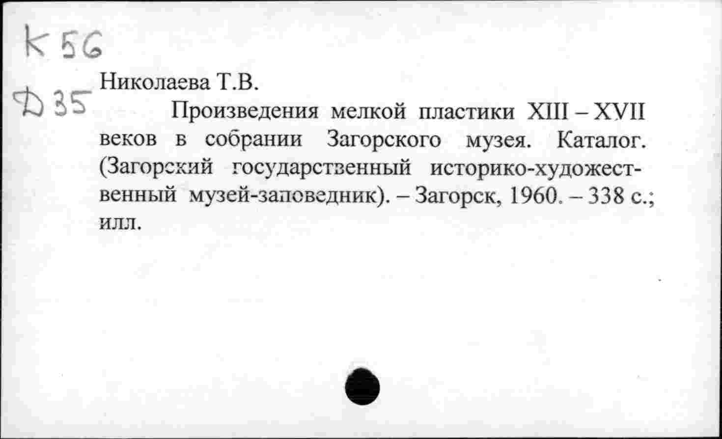 ﻿Николаева Т.В.
Произведения мелкой пластики XIII - XVII веков в собрании Загорского музея. Каталог. (Загорский государственный историко-художественный музей-заповедник). - Загорск, 1960.-338 с.; ИЛЛ.